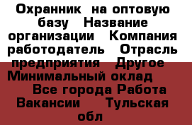 Охранник. на оптовую базу › Название организации ­ Компания-работодатель › Отрасль предприятия ­ Другое › Минимальный оклад ­ 9 000 - Все города Работа » Вакансии   . Тульская обл.